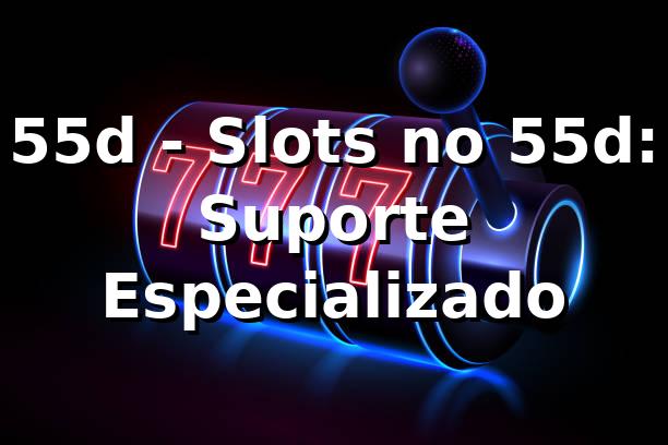 55d - Slots no 55d: Suporte Especializado