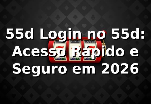 55d Login no 55d: Acesso Rápido e Seguro em 2026 🔐